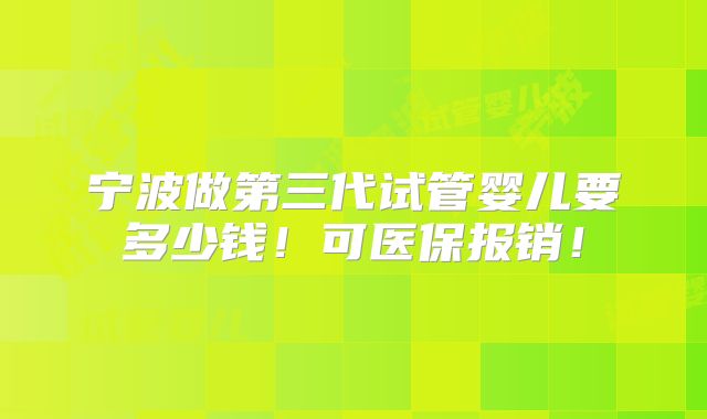 宁波做第三代试管婴儿要多少钱！可医保报销！
