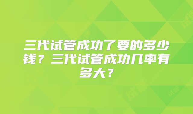 三代试管成功了要的多少钱？三代试管成功几率有多大？