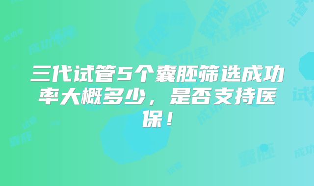 三代试管5个囊胚筛选成功率大概多少,是否支持医保!