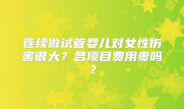 连续做试管婴儿对女性伤害很大?各项目费用贵吗?