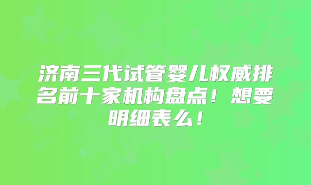 济南三代试管婴儿权威排名前十家机构盘点！想要明细表么！