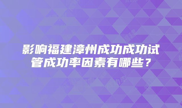 影响福建漳州成功成功试管成功率因素有哪些?