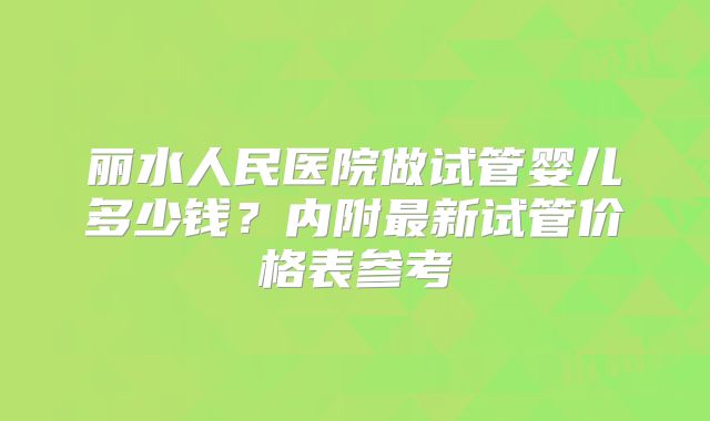 丽水人民医院做试管婴儿多少钱?内附最新试管价格表参考