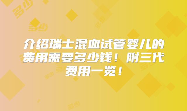 介绍瑞士混血试管婴儿的费用需要多少钱！附三代费用一览！