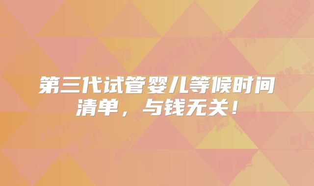 第三代试管婴儿等候时间清单,与钱无关!