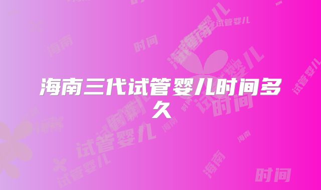 海南三代试管婴儿时间多久