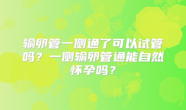 输卵管一侧通了可以试管吗?一侧输卵管通能自然怀孕吗?