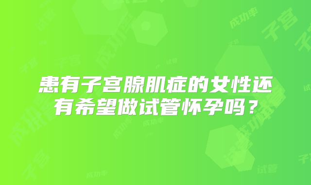 患有子宫腺肌症的女性还有希望做试管怀孕吗?