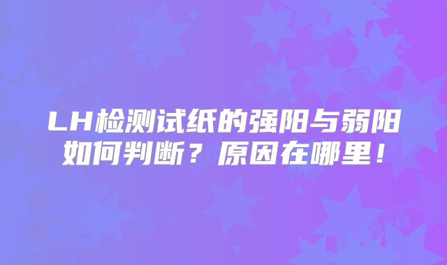 LH检测试纸的强阳与弱阳如何判断？原因在哪里！