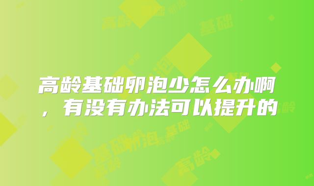 高龄基础卵泡少怎么办啊，有没有办法可以提升的