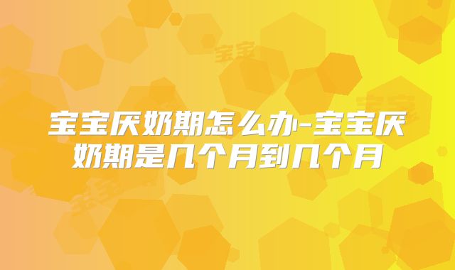 宝宝厌奶期怎么办-宝宝厌奶期是几个月到几个月