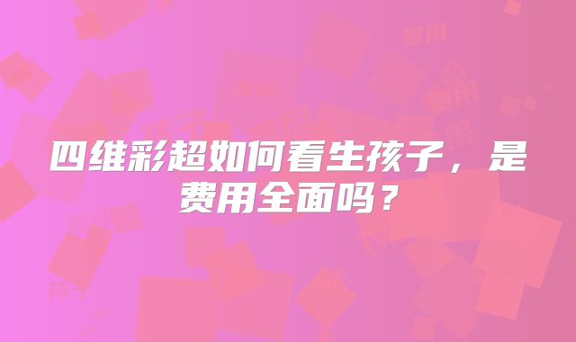 四维彩超如何看生孩子，是费用全面吗？