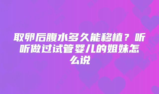 取卵后腹水多久能移植？听听做过试管婴儿的姐妹怎么说
