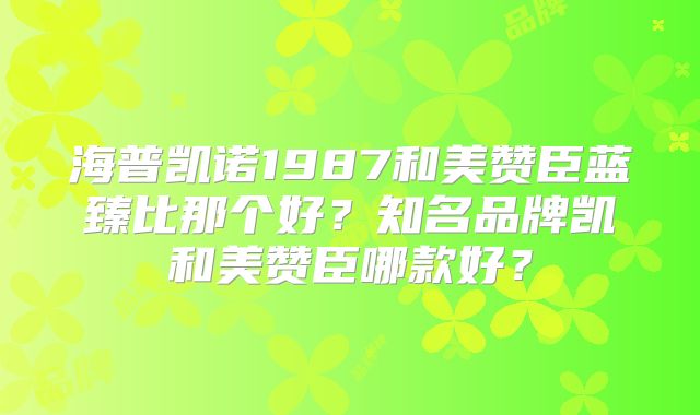 海普凯诺1987和美赞臣蓝臻比那个好?知名品牌凯和美赞臣哪款好?