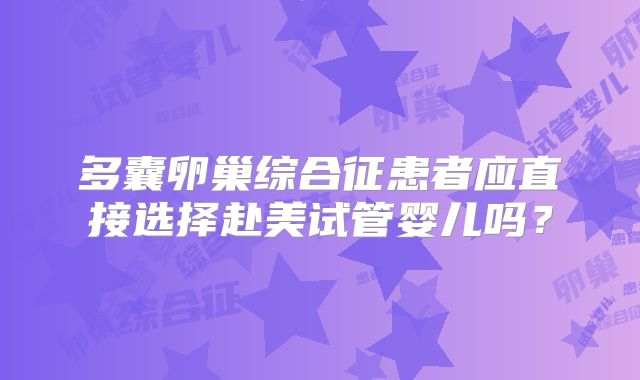 多囊卵巢综合征患者应直接选择赴美试管婴儿吗?