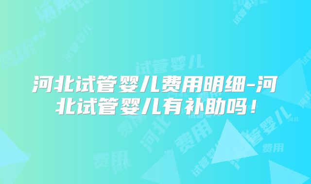 河北试管婴儿费用明细-河北试管婴儿有补助吗!