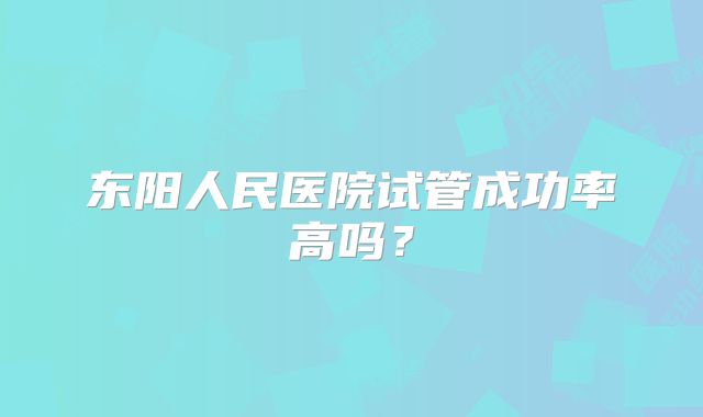 东阳人民医院试管成功率高吗?