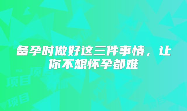 备孕时做好这三件事情,让你不想怀孕都难