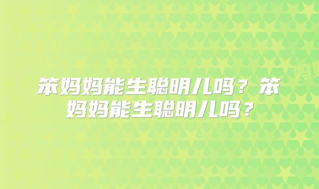 笨妈妈能生聪明儿吗?笨妈妈能生聪明儿吗?