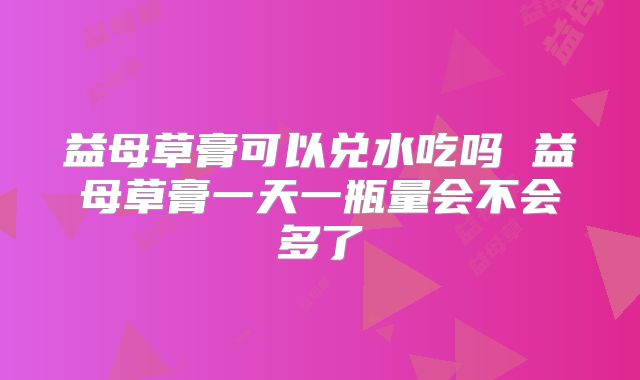 益母草膏可以兑水吃吗 益母草膏一天一瓶量会不会多了