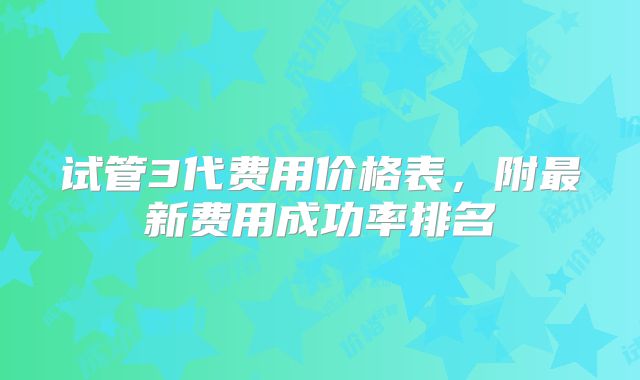 试管3代费用价格表,附最新费用成功率排名