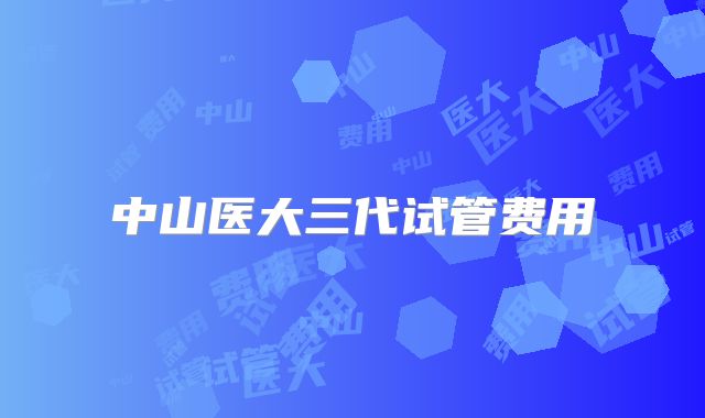 中山医大三代试管费用