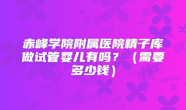 赤峰学院附属医院精子库做试管婴儿有吗?(需要多少钱)