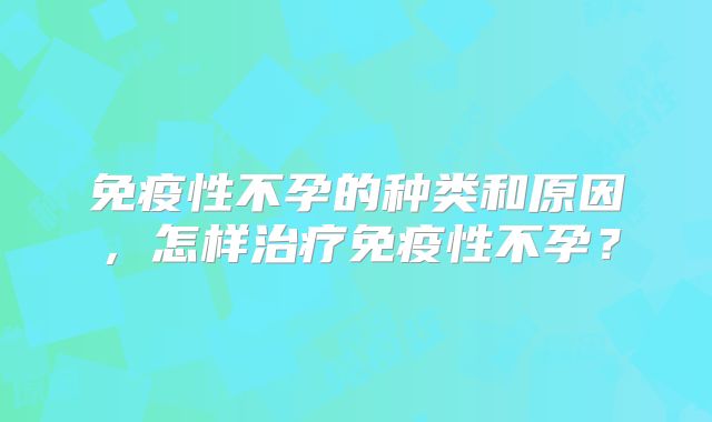 免疫性不孕的种类和原因,怎样治疗免疫性不孕?