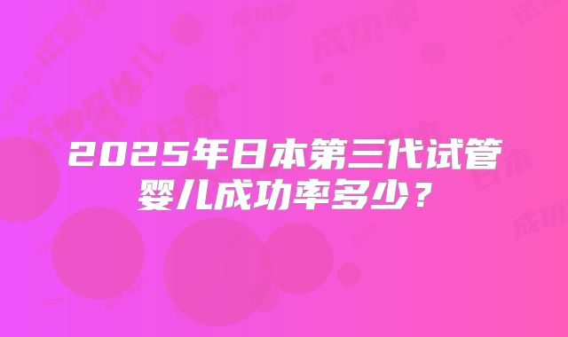 2025年日本第三代试管婴儿成功率多少？