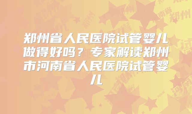 郑州省人民医院试管婴儿做得好吗?专家解读郑州市河南省人民医院试管婴儿
