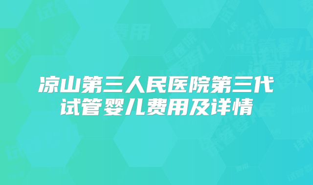 凉山第三人民医院第三代试管婴儿费用及详情