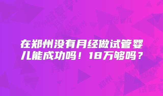 在郑州没有月经做试管婴儿能成功吗!18万够吗?