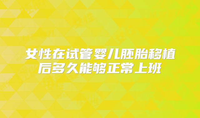 女性在试管婴儿胚胎移植后多久能够正常上班