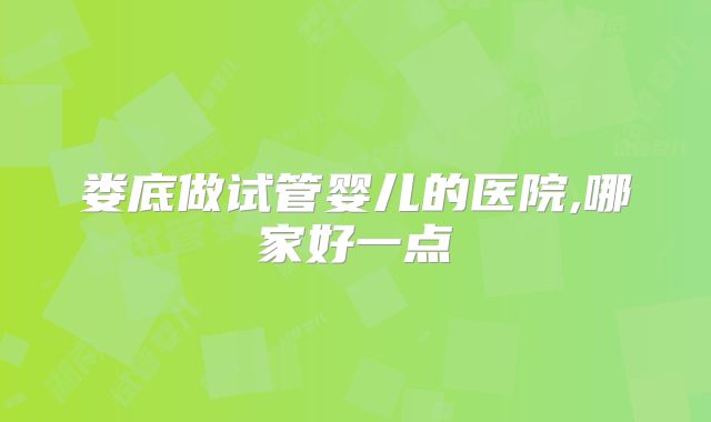 娄底做试管婴儿的医院,哪家好一点