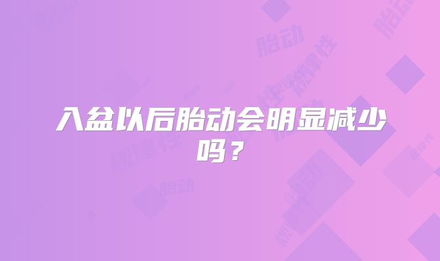 入盆以后胎动会明显减少吗？