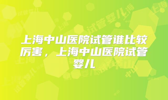上海中山医院试管谁比较厉害，上海中山医院试管婴儿