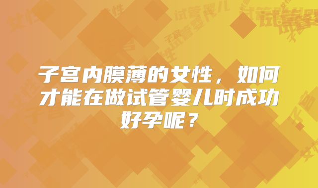 子宫内膜薄的女性,如何才能在做试管婴儿时成功好孕呢?