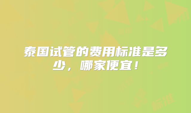泰国试管的费用标准是多少,哪家便宜!