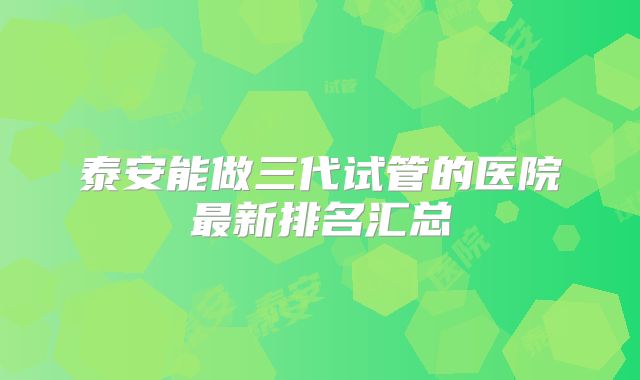 泰安能做三代试管的医院最新排名汇总
