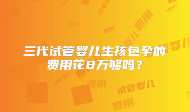 三代试管婴儿生孩包孕的费用花8万够吗?