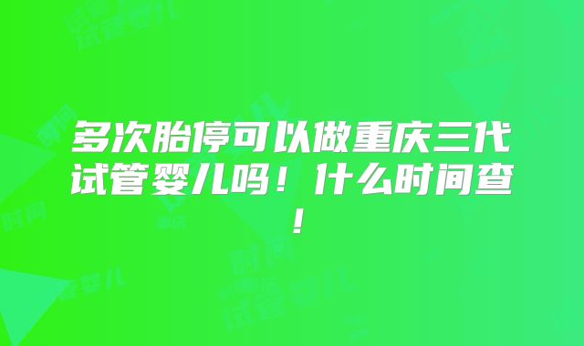 多次胎停可以做重庆三代试管婴儿吗!什么时间查!
