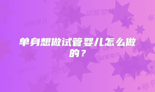 单身想做试管婴儿怎么做的？