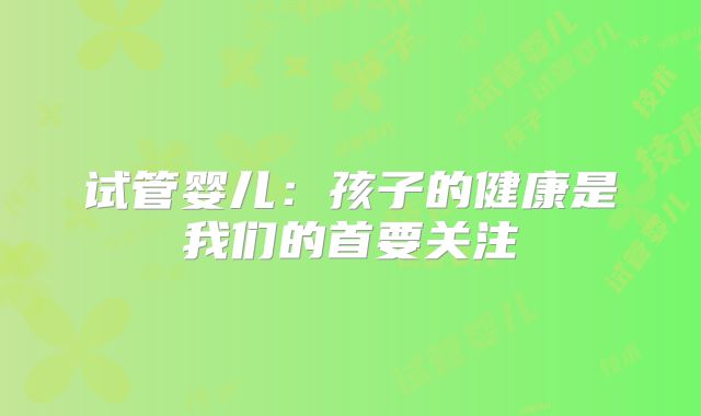 试管婴儿：孩子的健康是我们的首要关注