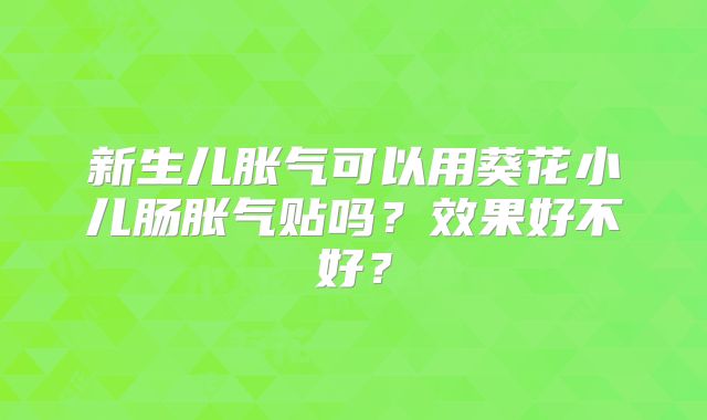 新生儿胀气可以用葵花小儿肠胀气贴吗？效果好不好？