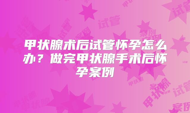 甲状腺术后试管怀孕怎么办?做完甲状腺手术后怀孕案例