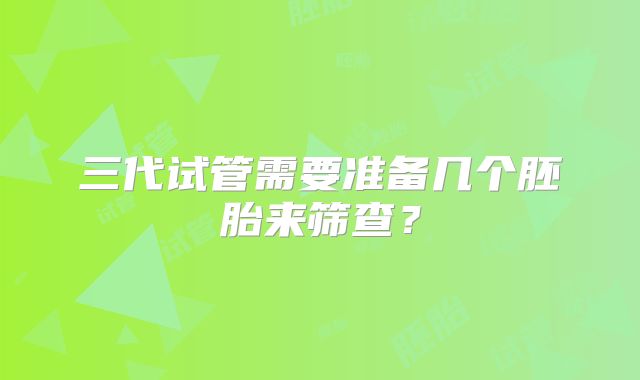 三代试管需要准备几个胚胎来筛查?