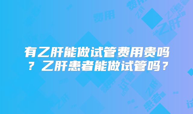 有乙肝能做试管费用贵吗?乙肝患者能做试管吗?