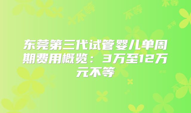 东莞第三代试管婴儿单周期费用概览：3万至12万元不等
