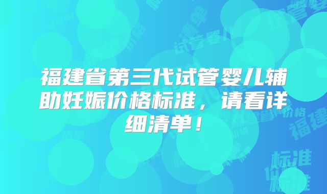 福建省第三代试管婴儿辅助妊娠价格标准,请看详细清单!