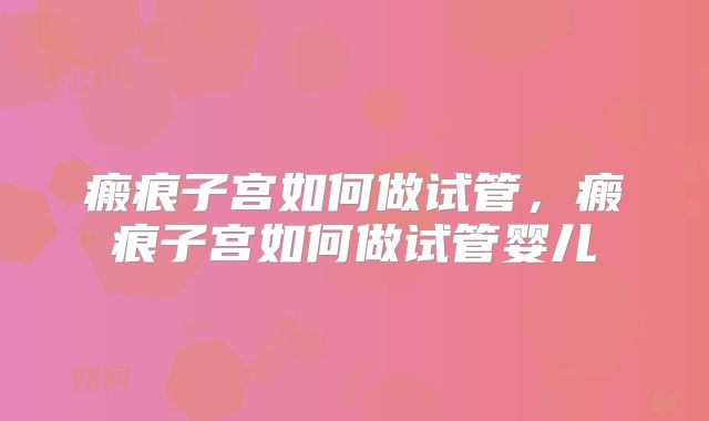 瘢痕子宫如何做试管，瘢痕子宫如何做试管婴儿